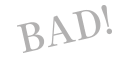 BAD!